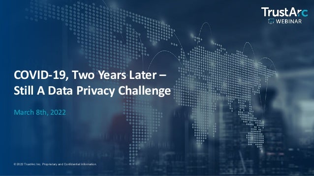 1
1
© 2022 TrustArc Inc. Proprietary and Confidential Information.
COVID-19, Two Years Later –
Still A Data Privacy Challenge
March 8th, 2022
 