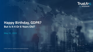1
1
© 2022 TrustArc Inc. Proprietary and Confidential Information.
Happy Birthday, GDPR?
But Is It 4 Or 6 Years Old?
May 31, 2022
 