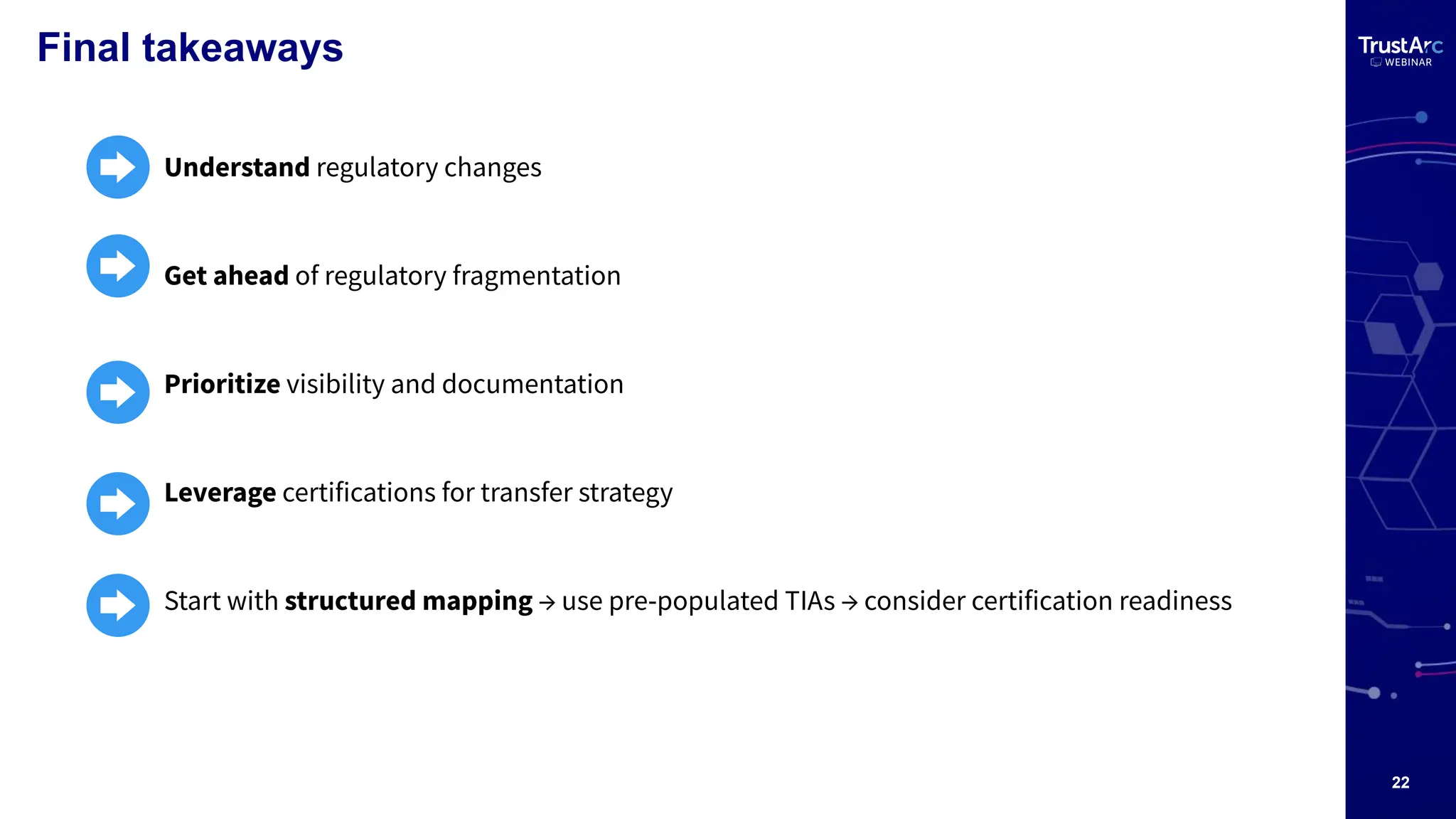 22
Final takeaways
● Understand regulatory changes
● Get ahead of regulatory fragmentation
● Prioritize visibility and documentation
● Leverage certifications for transfer strategy
● Start with structured mapping → use pre-populated TIAs → consider certification readiness
 