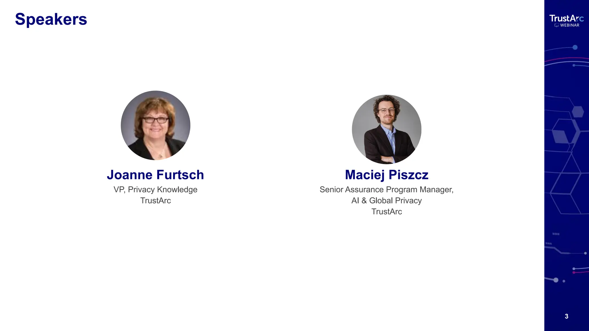 3
Speakers
Maciej Piszcz
Senior Assurance Program Manager,
AI & Global Privacy
TrustArc
Joanne Furtsch
VP, Privacy Knowledge
TrustArc
 