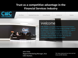 Trust as a competitive advantage in the
       Financial Services Industry




     John Sinke
     Regional Marketing Manager, Asia   The views expressed are mine and not
                                        those of CMC Markets.
     CMC Markets
 