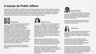 95
Steve Schmidt
Como vice-presidente de Public Affairs da
Edelman, Steve é um conselheiro estratégico para
diretores executivos e decisores sêniores de
corporações globais, times esportivos profissionais,
organizações sem fins lucrativos e instituições
acadêmicas. Anteriormente, atuou como alto estrategista
na reeleição de 2004 do presidente George W. Bush e
como assistente adjunto e consultor do vice-presidente.
Durante seu trabalho no governo, Steve desempenhou
um papel importante na nomeação do chefe de Justiça
John Roberts e do juiz Samuel Alito para a Suprema
Corte dos EUA. Em 2006, Steve saiu da Casa Branca
para liderar a campanha vitoriosa de reeleição de Arnold
Schwarzenegger para o governo da Califórnia e, em
seguida, atuou como conselheiro sênior na campanha
presidencial do senador John McCain.
Steve é formado pela Universidade de Delaware e
membro sênior do Centro de Comunicação Política da
instituição.
Stephanie Lvovich
Stephanie Lvovich é presidente global de
Public Affairs da Edelman. Tem mais de 23 anos de
experiência em Public Affairs e pesquisa política, com
especialização em defesa de causas multimercados e
posicionamento corporativo, incluindo comunicação
baseada em causas, defesa de causas e criação,
estratégia e gerenciamento de associações comerciais.
Sua experiência contempla clientes como Mars, World
Trade Organization, Unilever, Coca-Cola Company,
Mead Johnson Nutrition, Danone Group, Danone Baby
Nutrition, entre outros.
Antes da Edelman, Stephanie trabalhou na APCO
Worldwide em Londres por quase nove anos, onde
construiu e gerenciou a divisão global de Alimentos &
Bens de Consumo, além de novas unidades da agência
na Europa, no Oriente Médio, na África e na Índia.
Stephanie é autora de artigos na área de assuntos
públicos internacionais e de reputação corporativa, e em
2003 recebeu da Rainha Elizabeth o título de Pioneer to
the Life of the Nation. Ela também atua como
apresentadora e moderadora em conferências
internacionais.
A equipe de Public Affairs
O escritório de Public Affairs da Edelman usa pesquisas de opinião de stakeholders, análises profundas,
narrativa criativa e campanhas digitais para criar um ambiente positivo para o engajamento de públicos e
ajudar a definir melhores resultados de políticas. A equipe tem conhecimentos profundos e sofisticados
sobre política global. Diversos especialistas em Public Affairs da Edelman compartilharam expertise e
atuaram como consultores no desenvolvimento do modelo de Ação Populista.
Gustavo Bonifaz
Gustavo é gerente sênior de contas da
divisão de assuntos públicos da Edelman, especializado
em política comparativa global e análise de políticas.
Gustavo é pesquisador no modelo global Edge para o
escritório de Public Affairs.
Tem PhD em Ciência Política pela London School of
Economics, onde também fez mestrado em Política
Comparativa (América Latina).
Kristin Heume
Kristin é gerente de desenvolvimento da
equipe global de Public Affairs. Ela cria e fornece
estratégias de defesa e engajamento multimercado, e
aconselha os clientes em questões fundamentais para
os negócios.
Antes da Edelman, Kristin trabalhou na APCO
Worldwide, onde focou em consultoria de causas e
crise, bem como na gestão de campanhas
multimercados nos setores de aviação, alimentação,
turismo e setores públicos internacionais.
Kristin tem dupla titulação de mestre em Mídia Global e
Comunicação pela London School of Economics e pela
Universidade do Sul da Califórnia, além de bacharelado
em Estudos Europeus e Economia pela Universidade de
Osnabrück, Alemanha, com um período de estudo na
Universidade de Aarhus, Dinamarca.
 