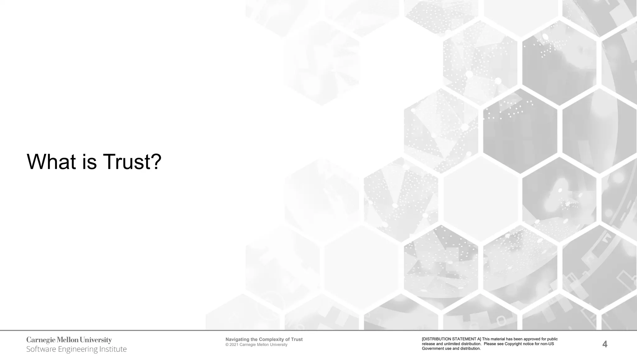 4
Navigating the Complexity of Trust
© 2021 Carnegie Mellon University
[DISTRIBUTION STATEMENT A] This material has been approved for public
release and unlimited distribution. Please see Copyright notice for non-US
Government use and distribution.
What is Trust?
 