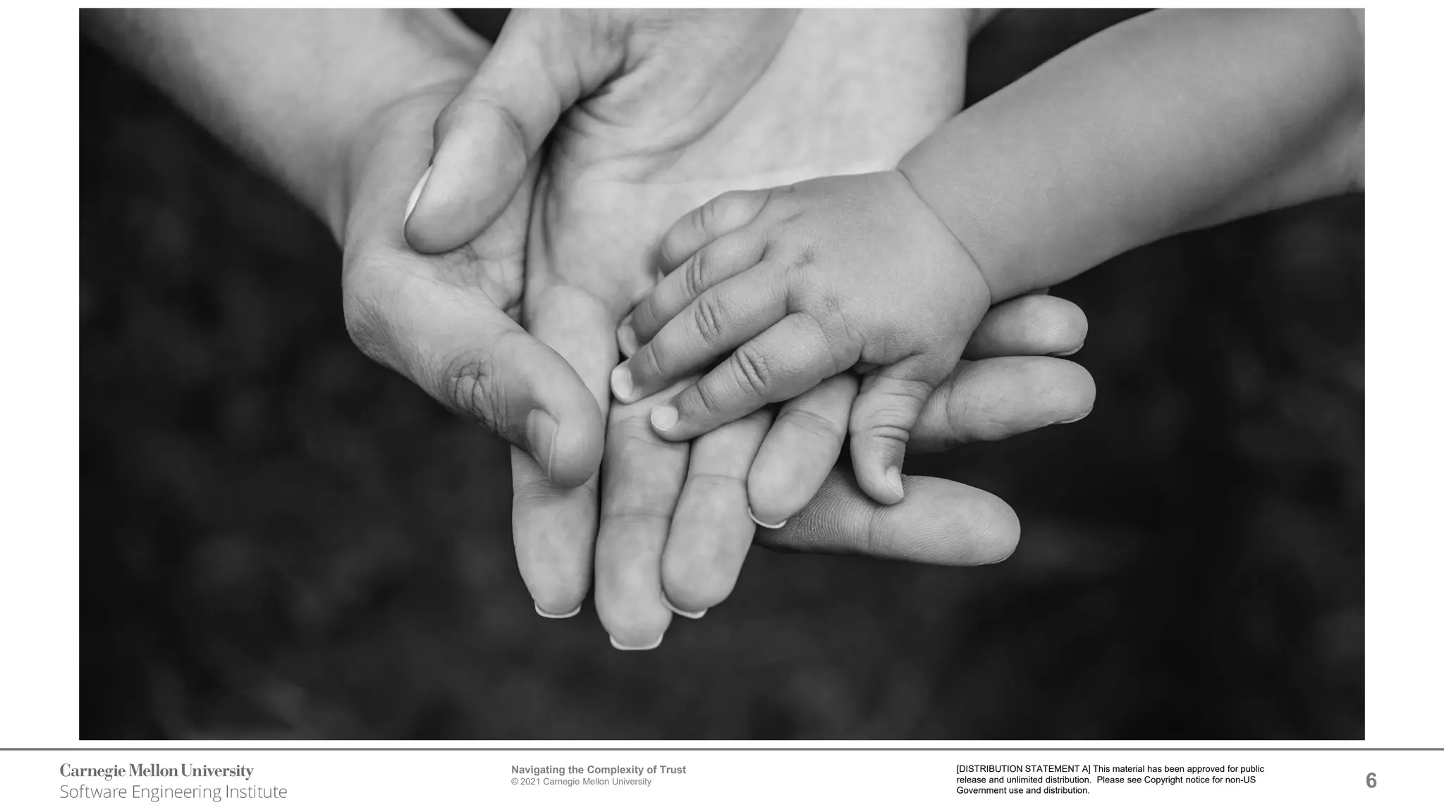 6
Navigating the Complexity of Trust
© 2021 Carnegie Mellon University
[DISTRIBUTION STATEMENT A] This material has been approved for public
release and unlimited distribution. Please see Copyright notice for non-US
Government use and distribution.
 