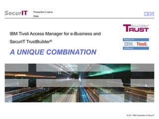 Presenter’s name Date IBM Tivoli Access Manager for e-Business and SecurIT TrustBuilder®  A UNIQUE COMBINATION 