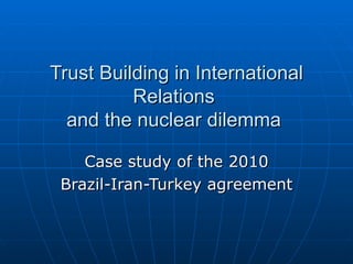 Trust Building in International Relations  and the nuclear dilemma  Case study of the 2010 Brazil-Iran-Turkey agreement 