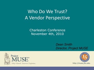 Who Do We Trust?
A Vendor Perspective
Charleston Conference
November 4th, 2010
http://muse.jhu.edu
Dean Smith
Director, Project MUSE
 