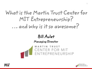 1 
Bill Aulet 
Managing Director 
What is the Martin Trust Center for MIT Entrepreneurship? 
… and why is it so awesome?  