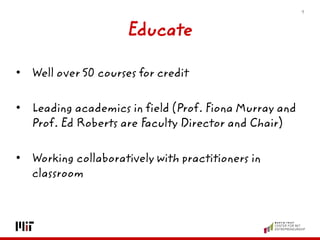 Educate 
•Well over 50 courses for credit 
•Leading academics in field (Prof. Fiona Murray and Prof. Ed Roberts are Facult...