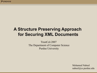 A Structure Preserving Approach
  for Securing XML Documents
                TrustCol-2007
      The Department of Computer Science
              Purdue University




                                           Mohamed Nabeel
                                           nabeel@cs.purdue.edu
 