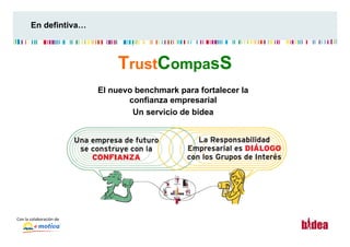 En defintiva…



                                          TrustCompasS
                                      El nuevo benchmark para fortalecer la
                                             confianza empresarial
                                              Un servicio de bidea




Con	
  la	
  colaboración	
  de	
  
                                                                              TrustCompass	
  
 