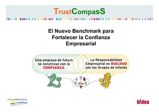 TrustCompasS

                                      El Nuevo Benchmark para
                                       Fortalecer la Confianza
                                            Empresarial




Con	
  la	
  colaboración	
  de	
  
                                                                 TrustCompass	
  
 