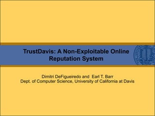TrustDavis: A Non-Exploitable Online
Reputation System
Dimitri DeFigueiredo and Earl T. Barr
Dept. of Computer Science, University of California at Davis
 