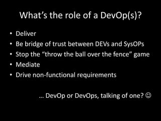 What’s the role of a DevOp(s)?
•   Deliver
•   Be bridge of trust between DEVs and SysOPs
•   Stop the “throw the ball ove...