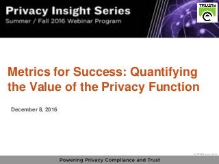 1
vPrivacy Insight Series - truste.com/insightseries
© TRUSTe Inc., 2016
v © TRUSTe Inc., 2016
Metrics for Success: Quantifying
the Value of the Privacy Function
December 8, 2016
 