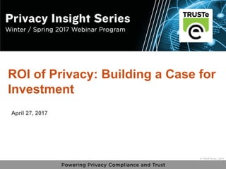 1
vPrivacy Insight Series - truste.com/insightseries
© TRUSTe Inc., 2017
v © TRUSTe Inc., 2017
ROI of Privacy: Building a Case for
Investment
April 27, 2017
 