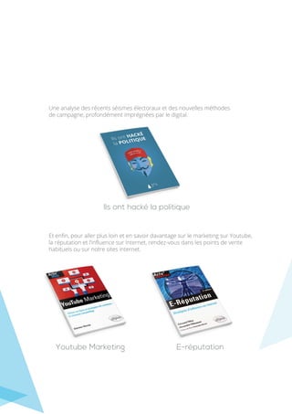 Une analyse des récents séismes électoraux et des nouvelles méthodes
de campagne, profondément imprégnées par le digital.
Et enﬁn, pour aller plus loin et en savoir davantage sur le marketing sur Youtube,
la réputation et l’inﬂuence sur Internet, rendez-vous dans les points de vente
habituels ou sur notre sites internet.
Ils ont hacké la politique
Youtube Marketing E-réputation
 