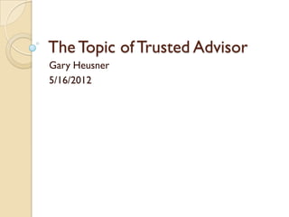 The Topic of Trusted Advisor
Gary Heusner
5/16/2012
 