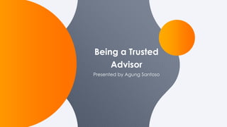 Presented by Agung Santoso
Being a Trusted
Advisor
 