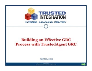 InfoSec Learning Center
                                          1




   Building an Effective GRC
Process with TrustedAgent GRC


                       April 10, 2013
                                 Company Sensitive
              This document is the property of Trusted Integration, Inc.
          It should not be duplicated or distributed to any third-party entity
 