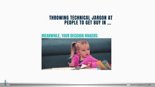 MEANWHILE, YOUR DECISION MAKERS:
www.impaccct.com
THROWING TECHNICAL JARGON AT
PEOPLE TO GET BUY IN ...
 