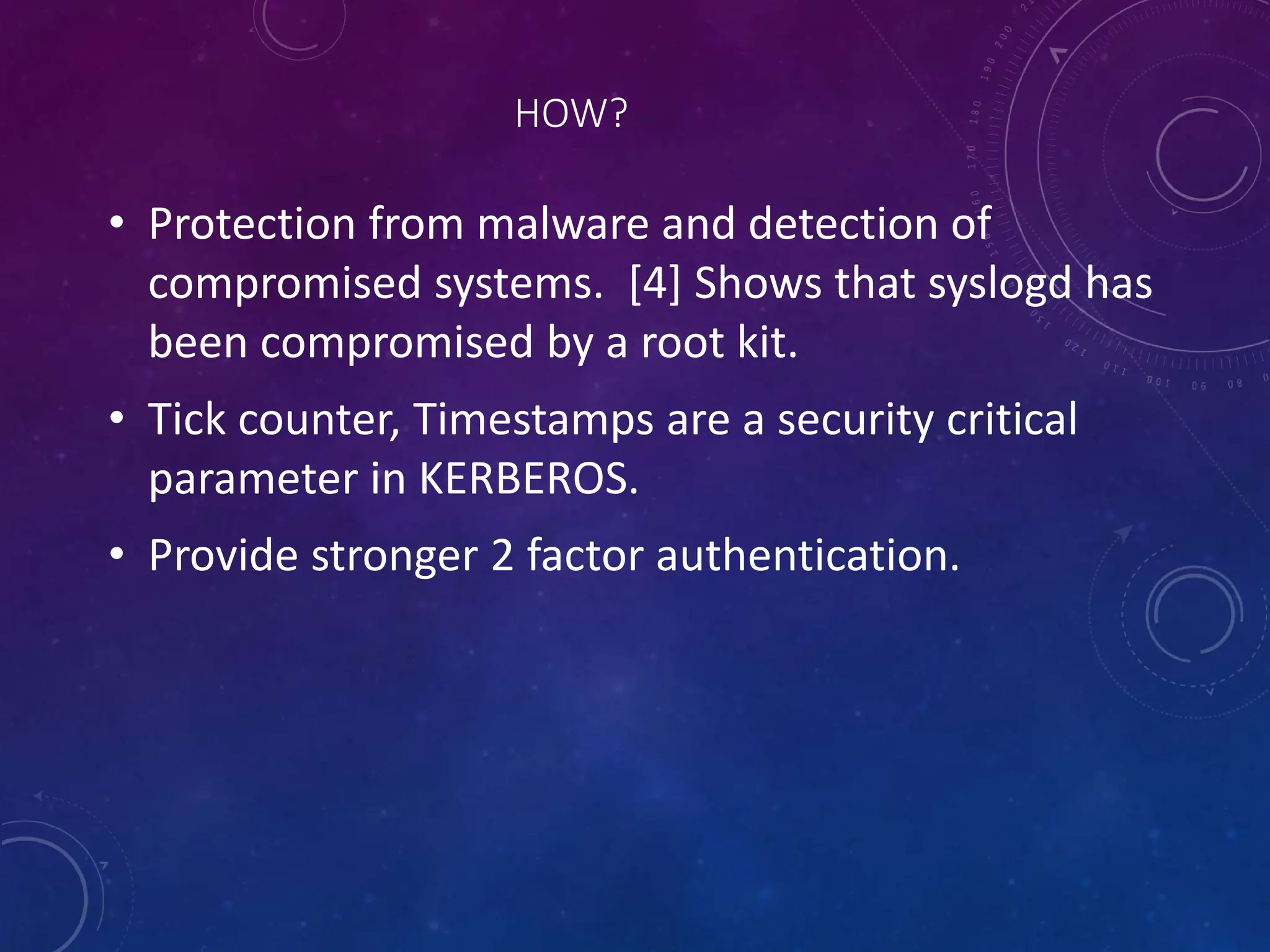HOW?
• Protection from malware and detection of
compromised systems. [4] Shows that syslogd has
been compromised by a root kit.
• Tick counter, Timestamps are a security critical
parameter in KERBEROS.
• Provide stronger 2 factor authentication.
 