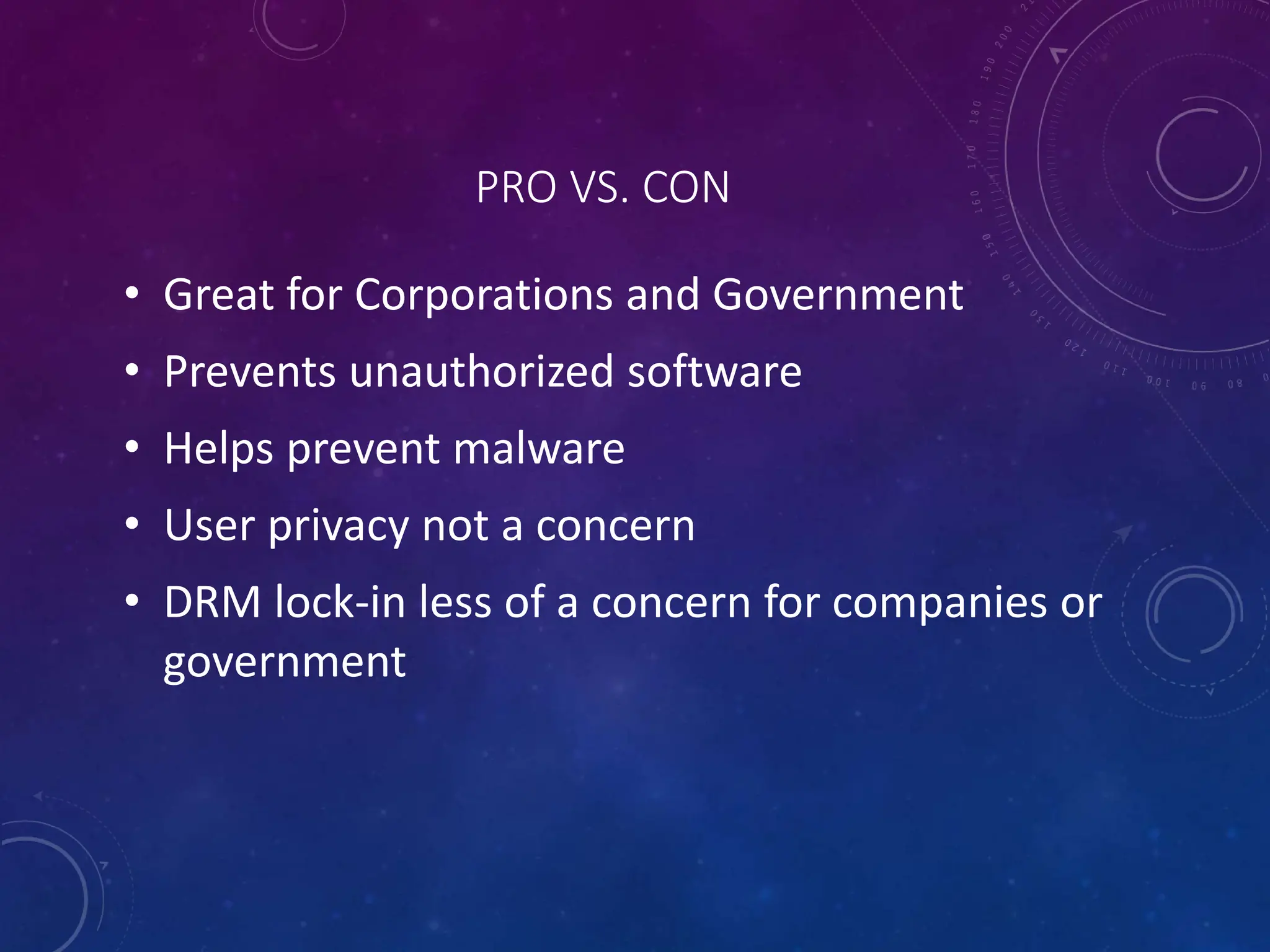 PRO VS. CON
• Great for Corporations and Government
• Prevents unauthorized software
• Helps prevent malware
• User privacy not a concern
• DRM lock-in less of a concern for companies or
government
 
