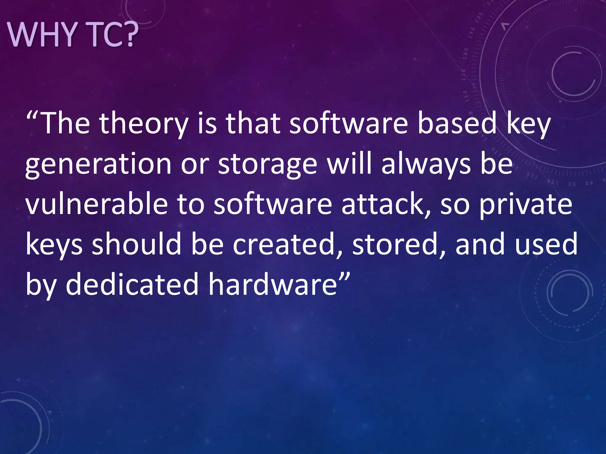 WHY TC?
“The theory is that software based key
generation or storage will always be
vulnerable to software attack, so private
keys should be created, stored, and used
by dedicated hardware”
 