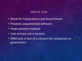 PRO VS. CON
• Great for Corporations and Government
• Prevents unauthorized software
• Helps prevent malware
• User privacy not a concern
• DRM lock-in less of a concern for companies or
government
 