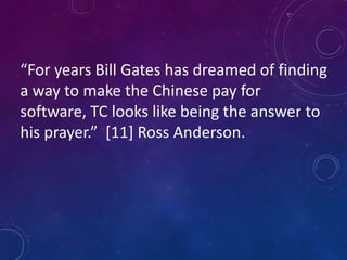 “For years Bill Gates has dreamed of finding
a way to make the Chinese pay for
software, TC looks like being the answer to
his prayer.” [11] Ross Anderson.
 