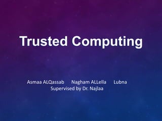 Trusted Computing
Asmaa ALQassab Nagham ALLella Lubna
Supervised by Dr. Najlaa
 