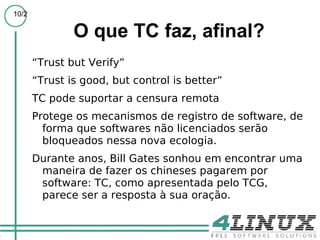 O que é Trusted Computing? Muitas definições existem. Prefiro uma baseada na definição de Peter Neumann: "An object is trusted if and only if it operates as expected." Quando seu computador funciona como o esperado! 