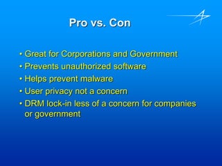 Pro vs. Con
• Great for Corporations and Government
• Prevents unauthorized software
• Helps prevent malware
• User privacy not a concern
• DRM lock-in less of a concern for companies
or government
 