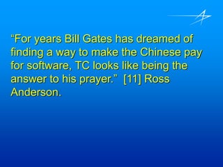 “For years Bill Gates has dreamed of
finding a way to make the Chinese pay
for software, TC looks like being the
answer to his prayer.” [11] Ross
Anderson.
 