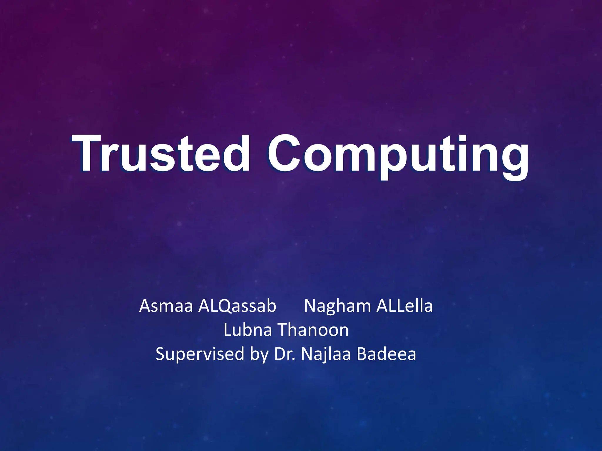 Trusted Computing
Asmaa ALQassab Nagham ALLella
Lubna Thanoon
Supervised by Dr. Najlaa Badeea
 