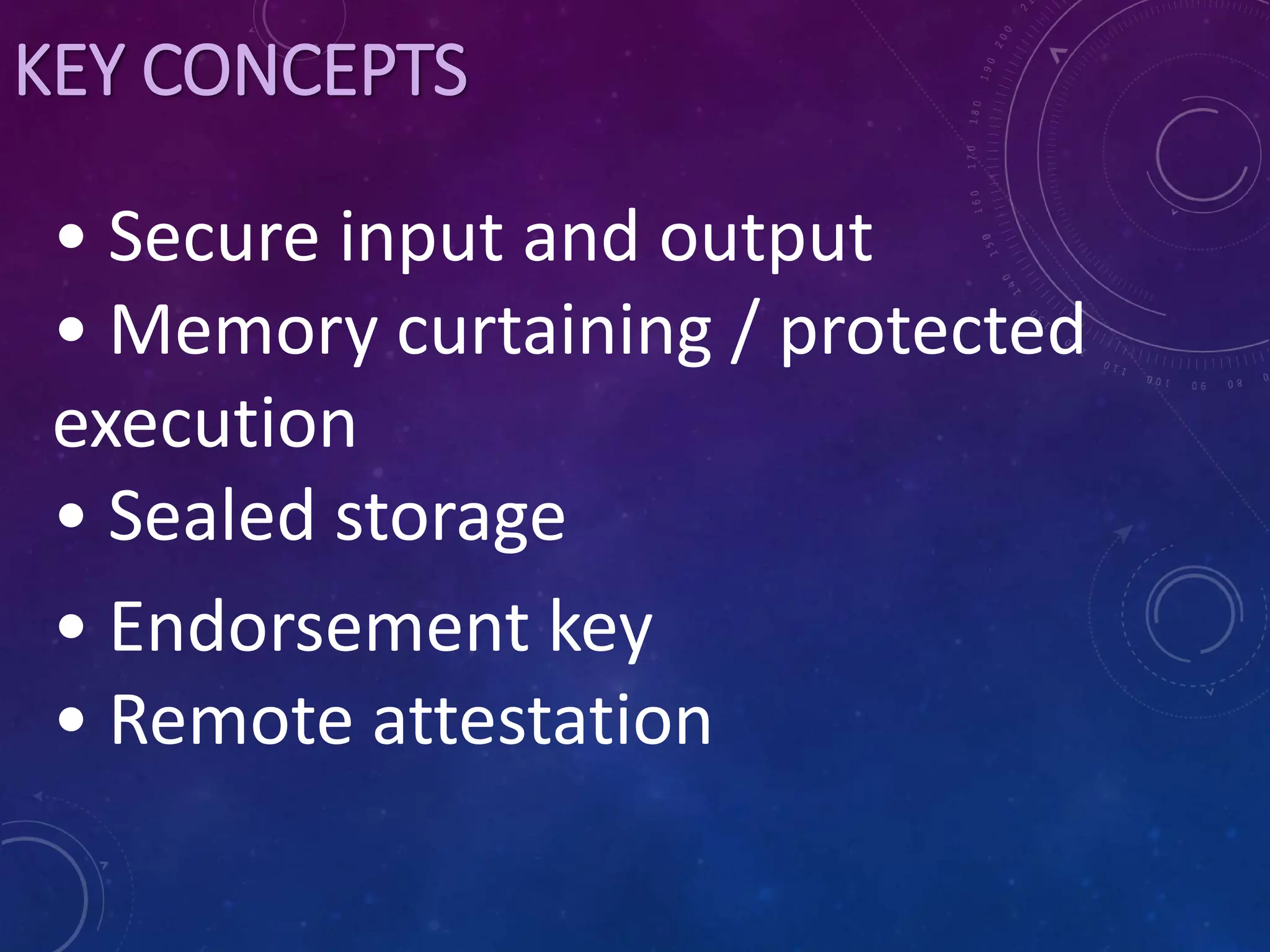 KEY CONCEPTS
• Secure input and output
• Memory curtaining / protected
execution
• Sealed storage
• Endorsement key
• Remote attestation
 