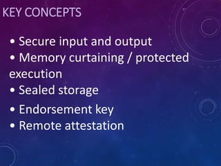 KEY CONCEPTS
• Secure input and output
• Memory curtaining / protected
execution
• Sealed storage
• Endorsement key
• Remote attestation
 
