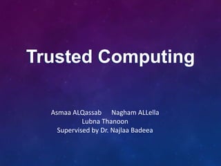 Trusted Computing
Asmaa ALQassab Nagham ALLella
Lubna Thanoon
Supervised by Dr. Najlaa Badeea
 