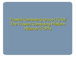Trusted Computing Group (TCG)/Trusted Computing Group (TCG)/
The Trusted Computing PlatformThe Trusted Computing Platform
Alliance (TCPA)Alliance (TCPA)
 