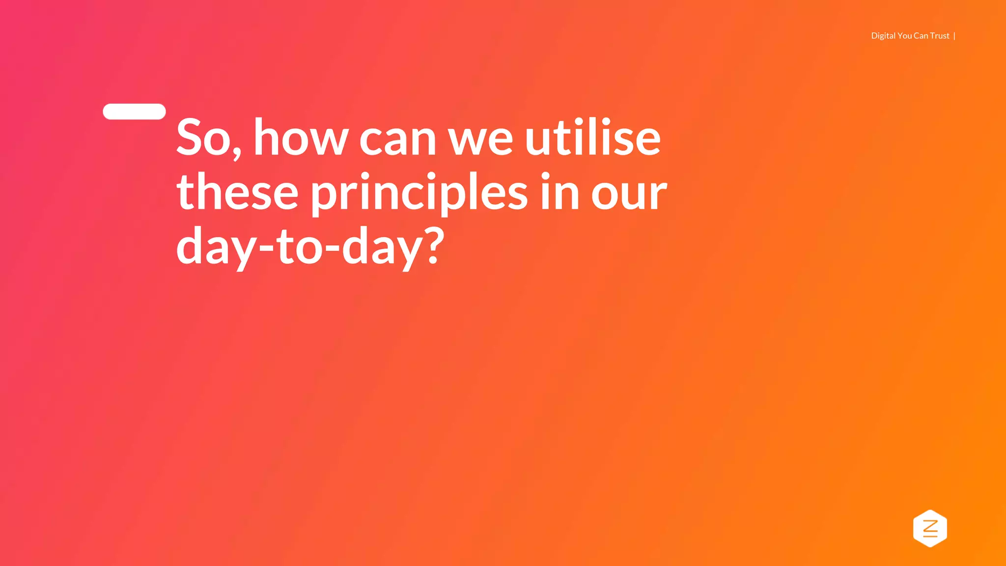 Digital You Can Trust |
So, how can we utilise
these principles in our
day-to-day?
 