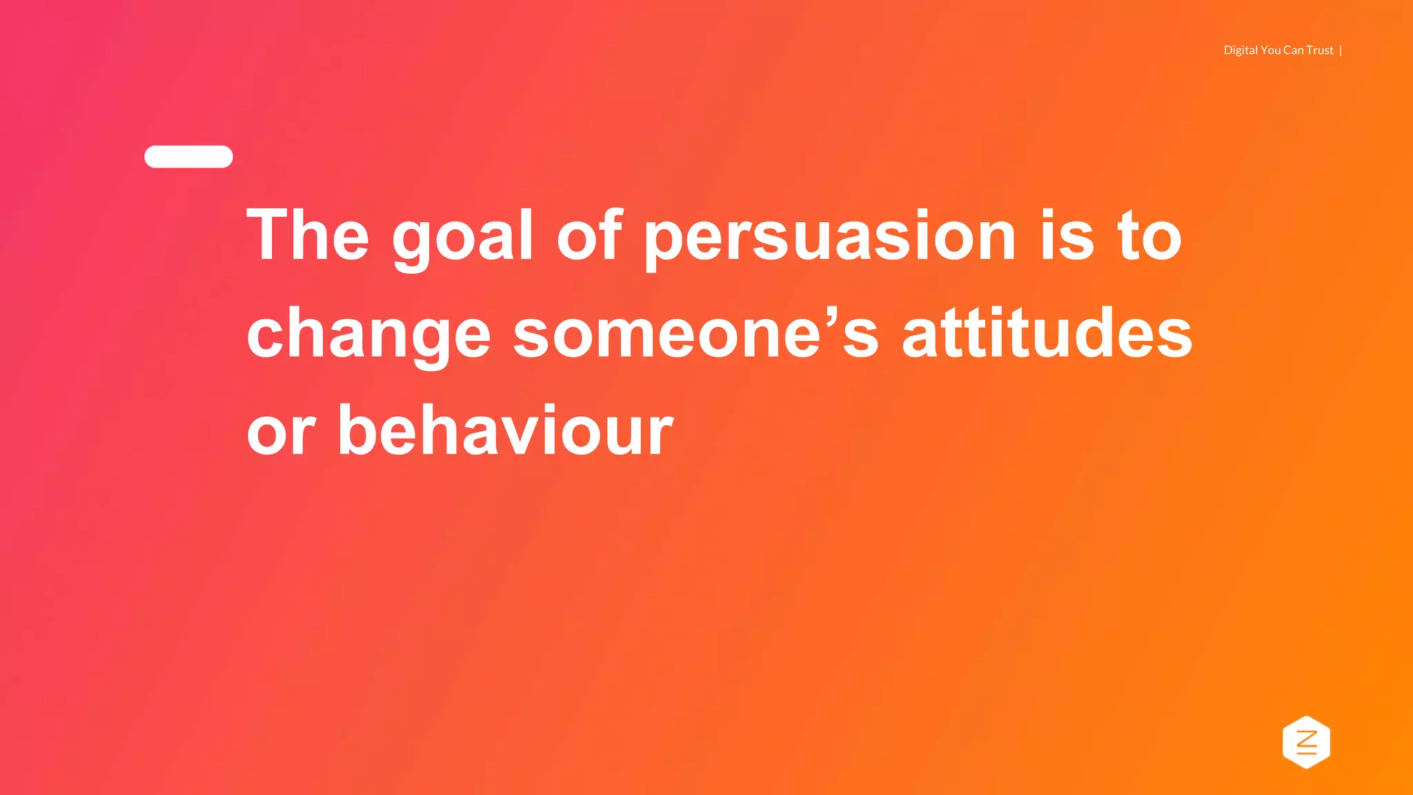 Digital You Can Trust |
The goal of persuasion is to
change someone’s attitudes
or behaviour
 