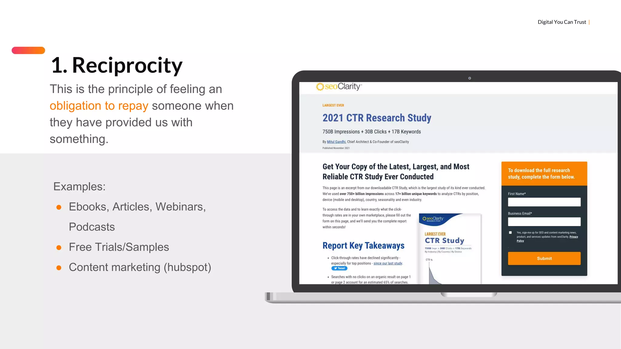 Digital You Can Trust |
Examples:
● Ebooks, Articles, Webinars,
Podcasts
● Free Trials/Samples
● Content marketing (hubspot)
1. Reciprocity
This is the principle of feeling an
obligation to repay someone when
they have provided us with
something.
 