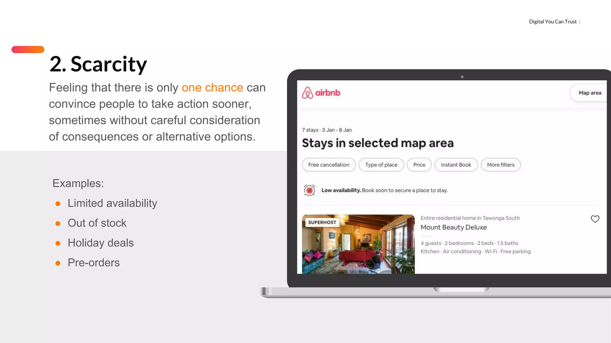 Digital You Can Trust |
Examples:
● Limited availability
● Out of stock
● Holiday deals
● Pre-orders
2. Scarcity
Feeling that there is only one chance can
convince people to take action sooner,
sometimes without careful consideration
of consequences or alternative options.
 