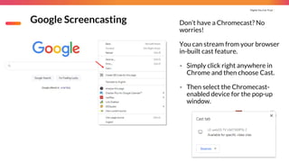 Digital You Can Trust |
Google Screencasting Don’t have a Chromecast? No
worries!
You can stream from your browser
in-built cast feature.
- Simply click right anywhere in
Chrome and then choose Cast.
- Then select the Chromecast-
enabled device for the pop-up
window.
 