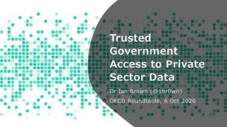 Trusted
Government
Access to Private
Sector Data
Dr Ian Brown (@1br0wn)
OECD Roundtable, 6 Oct 2020
 