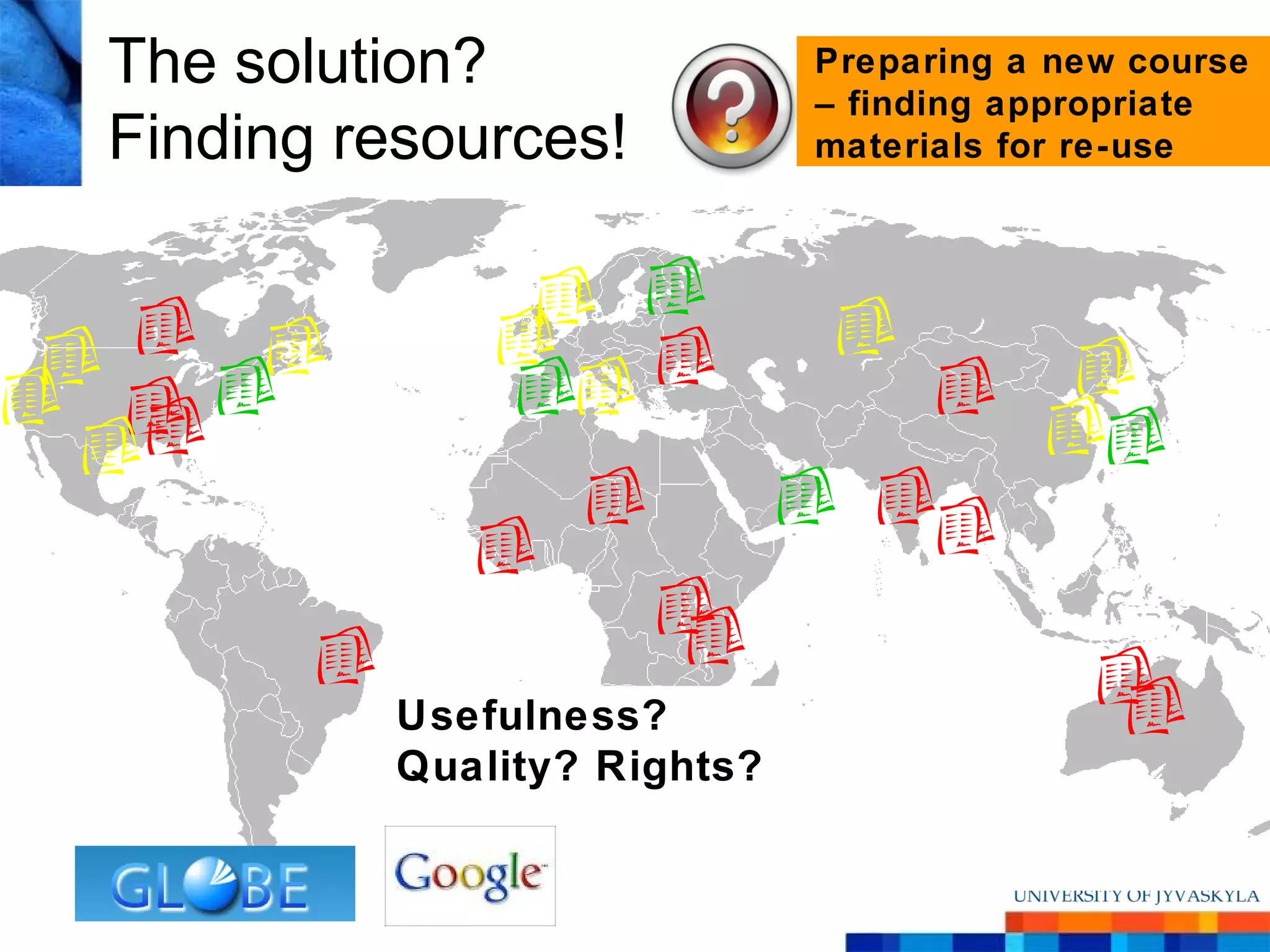 The solution?               Preparing a new course
                            – finding appropriate
Finding resources!          materials for re-use




         Usefulness?
         Quality? Rights?
 