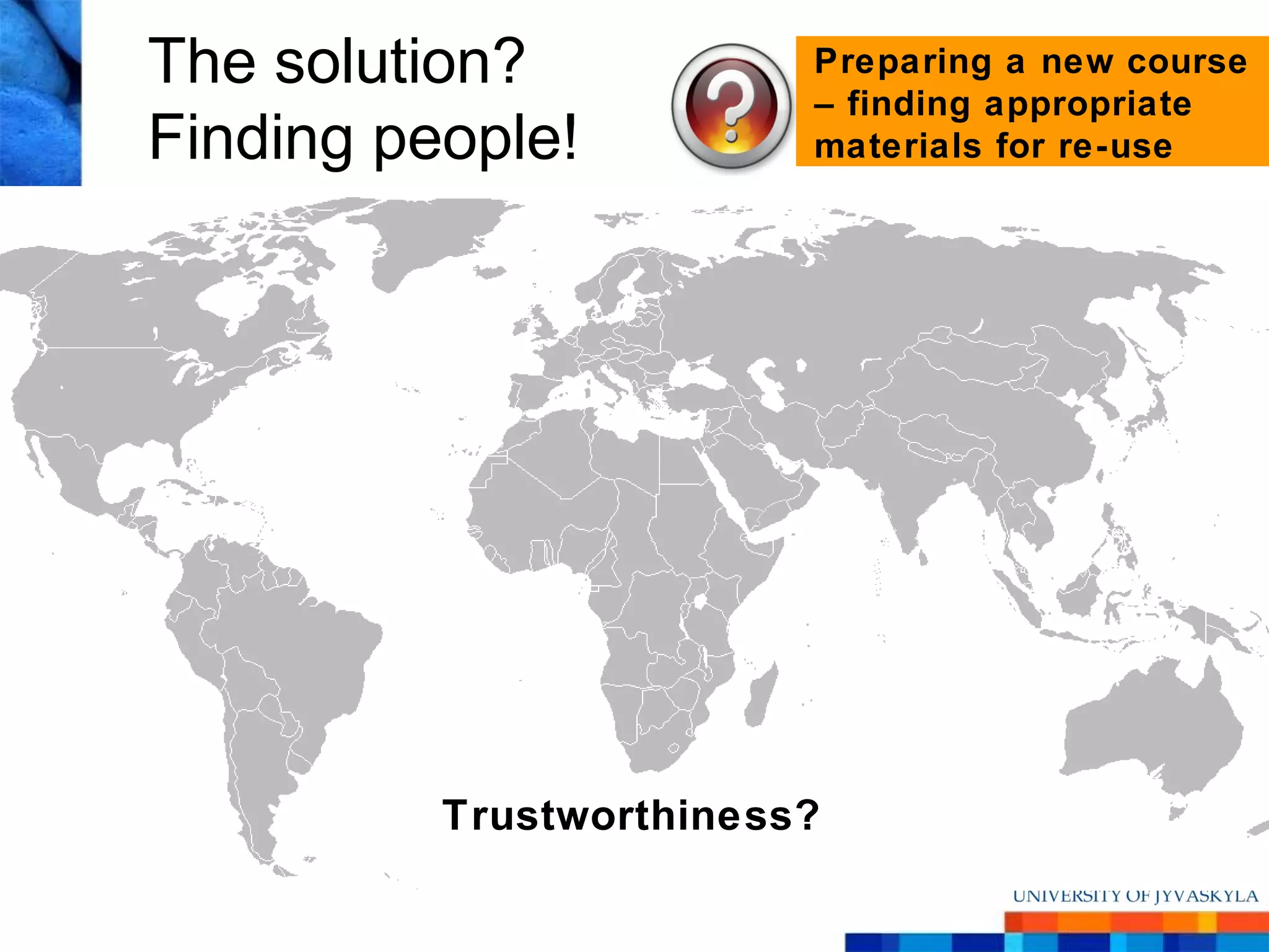 The solution?            Preparing a new course
                         – finding appropriate
Finding people!          materials for re-use




          Trustworthiness?
 