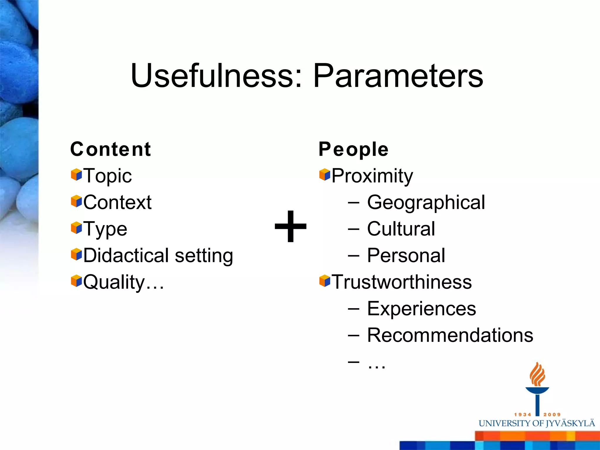 Usefulness: Parameters

Content                   People
 Topic                     Proximity
 Context                     – Geographical
 Type
 Didactical setting
                      +      – Cultural
                             – Personal
 Quality…                  Trustworthiness
                             – Experiences
                             – Recommendations
                             –…
 
