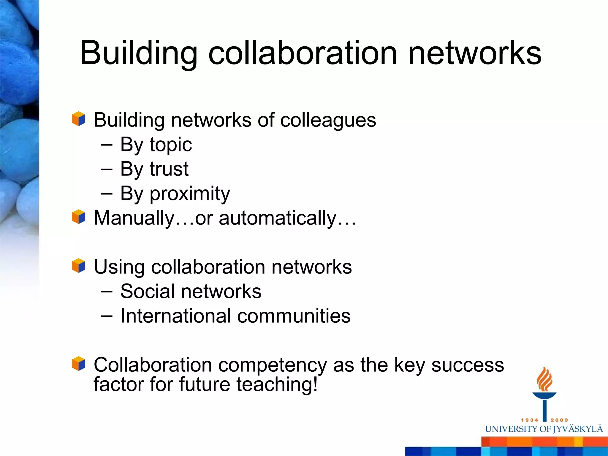 Building collaboration networks
Building networks of colleagues
 – By topic
 – By trust
 – By proximity
Manually…or automatically…

Using collaboration networks
 – Social networks
 – International communities

Collaboration competency as the key success
factor for future teaching!
 