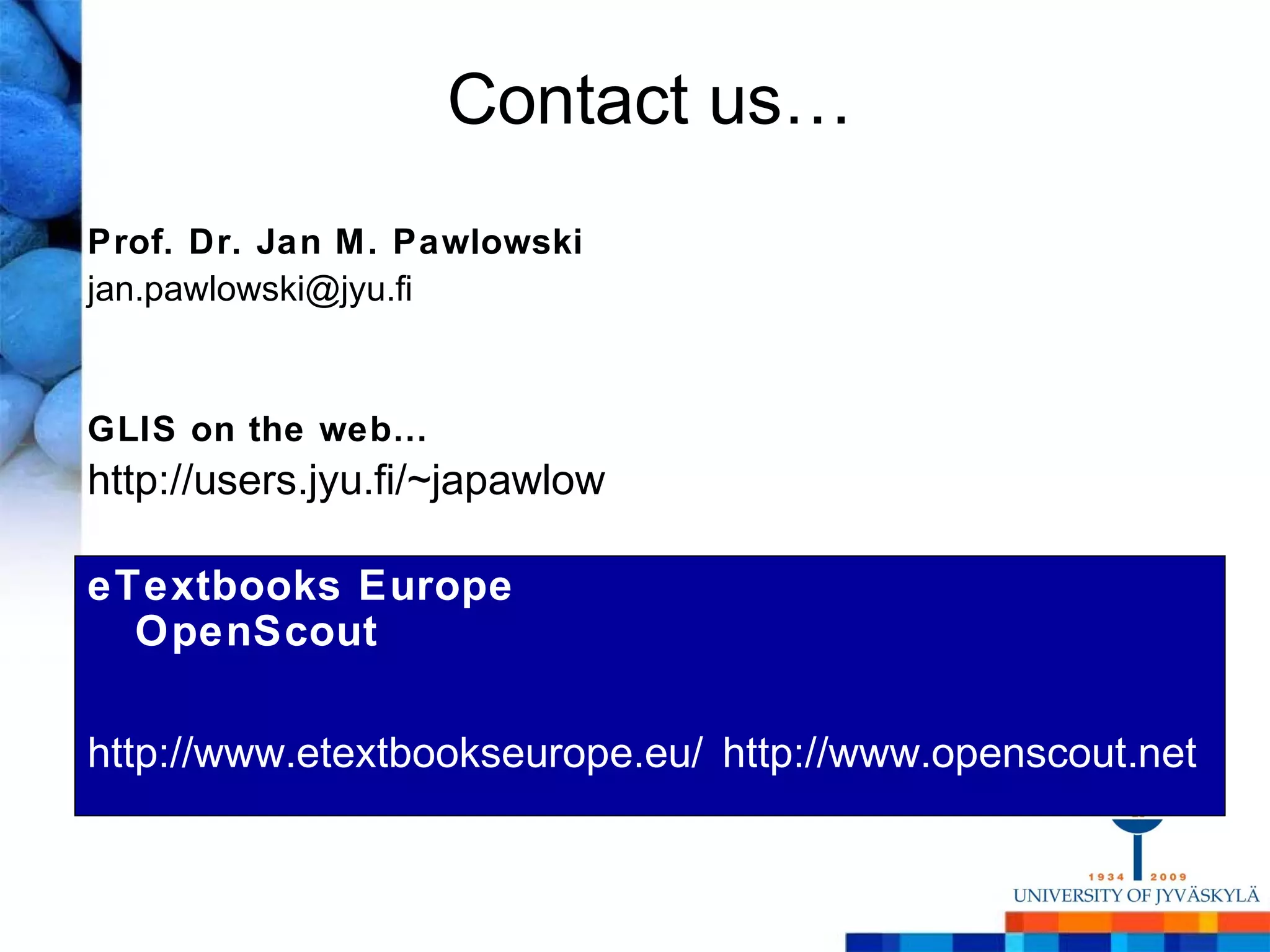 Contact us…
Prof. Dr. Jan M. Pawlowski
jan.pawlowski@jyu.fi


GLIS on the web…
http://users.jyu.fi/~japawlow

eTextbooks Europe
  OpenScout

http://www.etextbookseurope.eu/ http://www.openscout.net
 